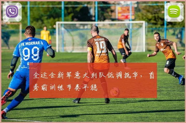 全运会新军意大利队低调抵华，首秀前训练节奏平稳