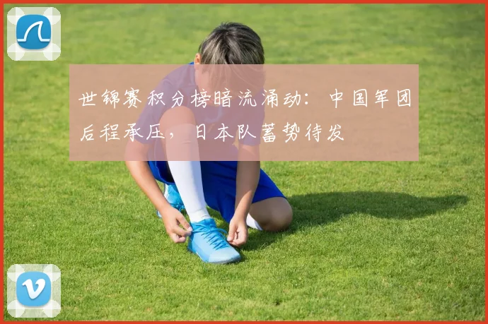 世锦赛积分榜暗流涌动:中国军团后程承压,日本队蓄势待发