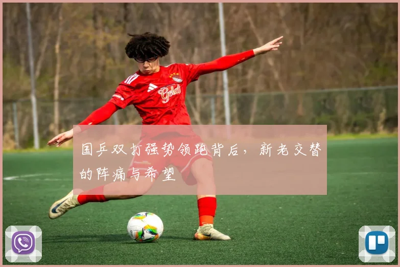 国乒双打强势领跑背后,新老交替的阵痛与希望