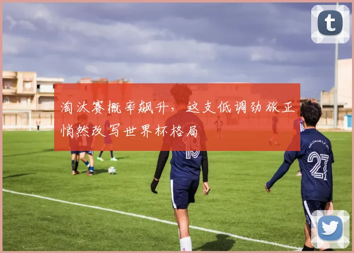 淘汰赛概率飙升,这支低调劲旅正悄然改写世界杯格局