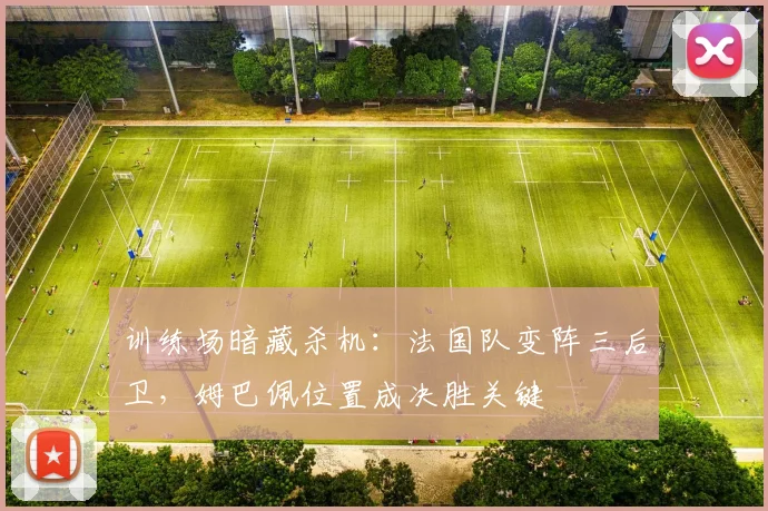 训练场暗藏杀机:法国队变阵三后卫,姆巴佩位置成决胜关键