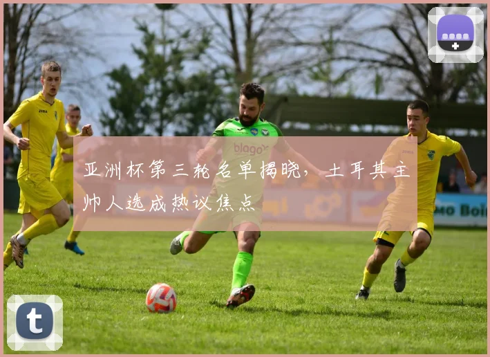 亚洲杯第三轮名单揭晓,土耳其主帅人选成热议焦点