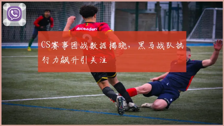 CS赛事团战数据揭晓,黑马战队执行力飙升引关注