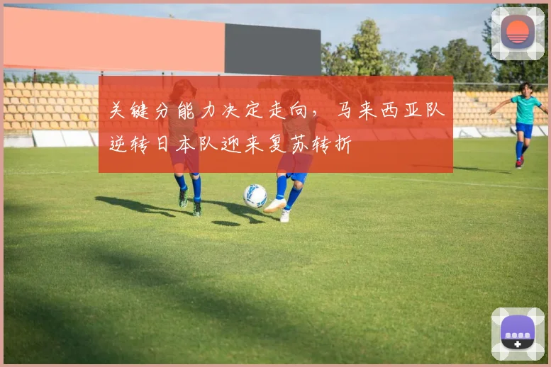 关键分能力决定走向,马来西亚队逆转日本队迎来复苏转折