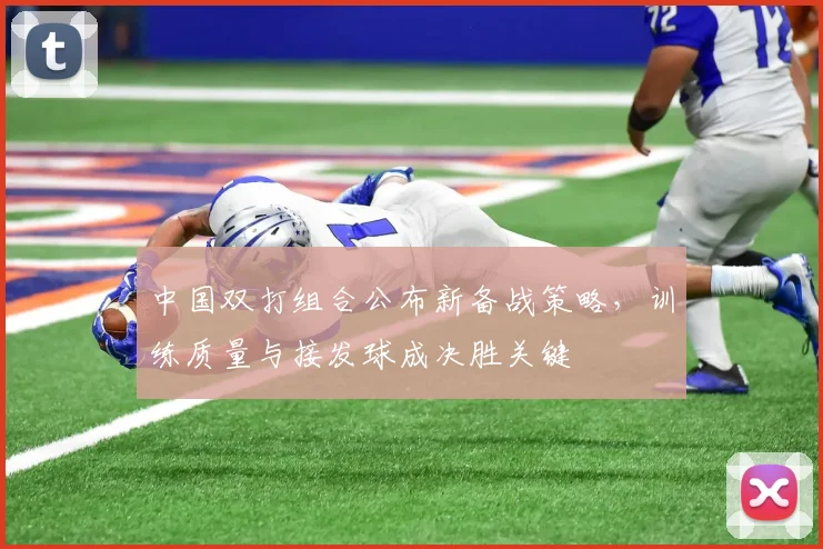 中国双打组合公布新备战策略,训练质量与接发球成决胜关键