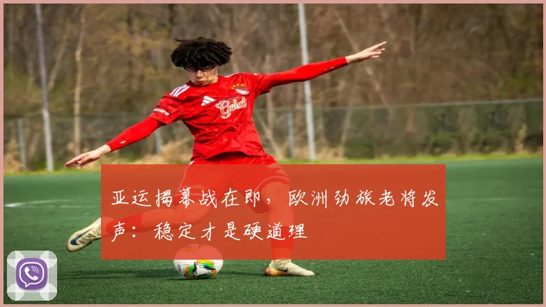 亚运揭幕战在即,欧洲劲旅老将发声:稳定才是硬道理