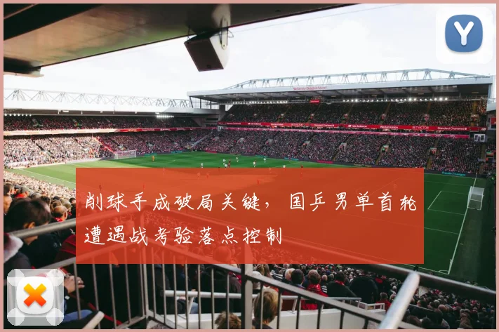 削球手成破局关键,国乒男单首轮遭遇战考验落点控制