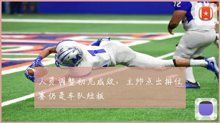 人员调整初见成效,主帅点出排位赛仍是车队短板