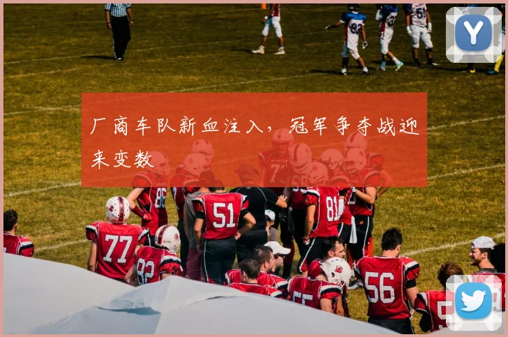 厂商车队新血注入,冠军争夺战迎来变数