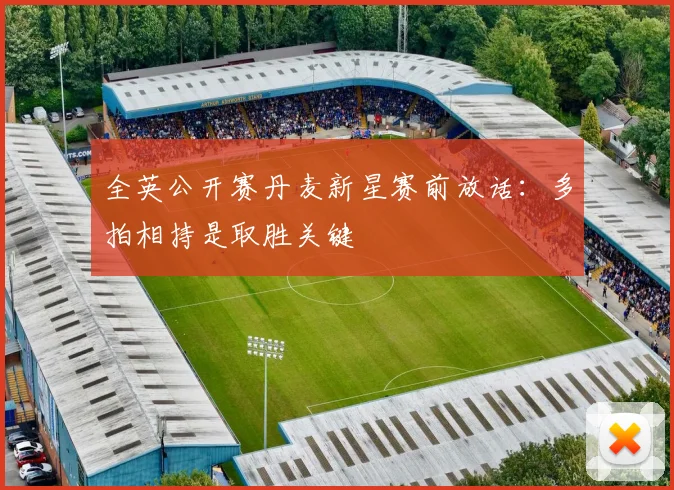 全英公开赛丹麦新星赛前放话:多拍相持是取胜关键