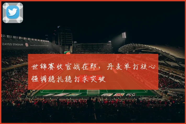 世锦赛收官战在即,丹麦单打核心强调稳扎稳打求突破