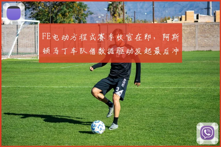 FE电动方程式赛季收官在即,阿斯顿马丁车队借数据驱动发起最后冲刺