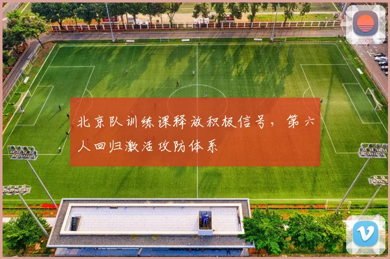 北京队训练课释放积极信号,第六人回归激活攻防体系
