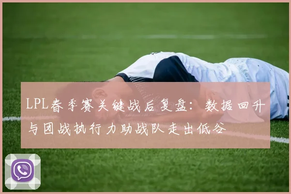 LPL春季赛关键战后复盘:数据回升与团战执行力助战队走出低谷