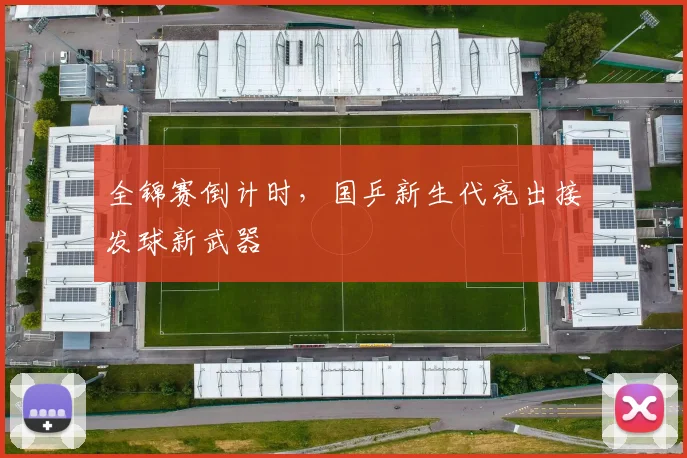 全锦赛倒计时,国乒新生代亮出接发球新武器