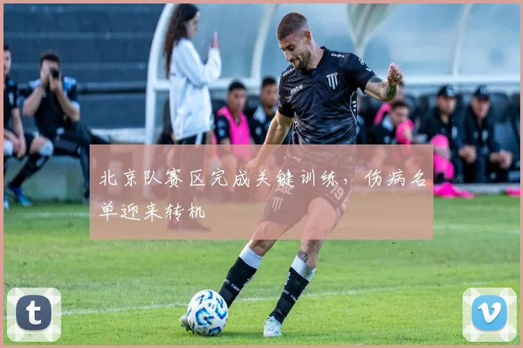 北京队赛区完成关键训练,伤病名单迎来转机