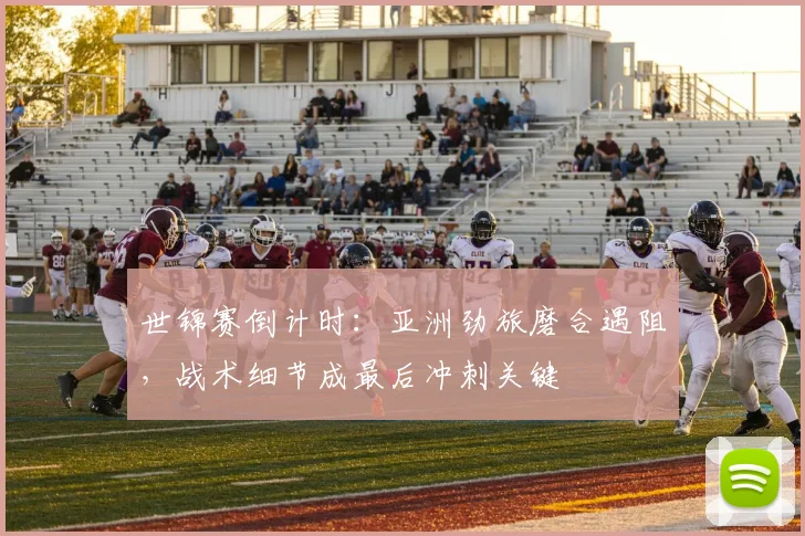 世锦赛倒计时:亚洲劲旅磨合遇阻,战术细节成最后冲刺关键