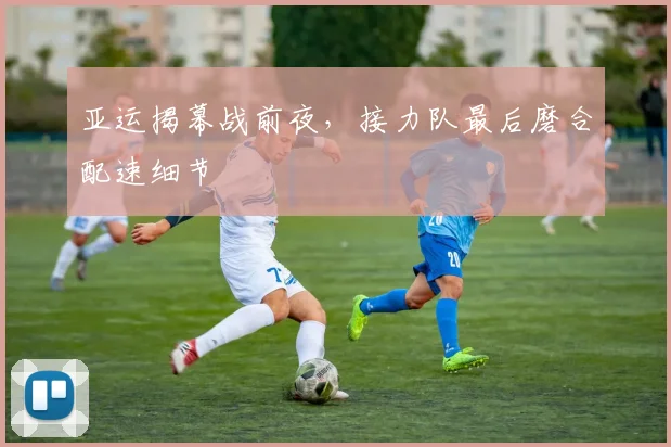 亚运揭幕战前夜,接力队最后磨合配速细节