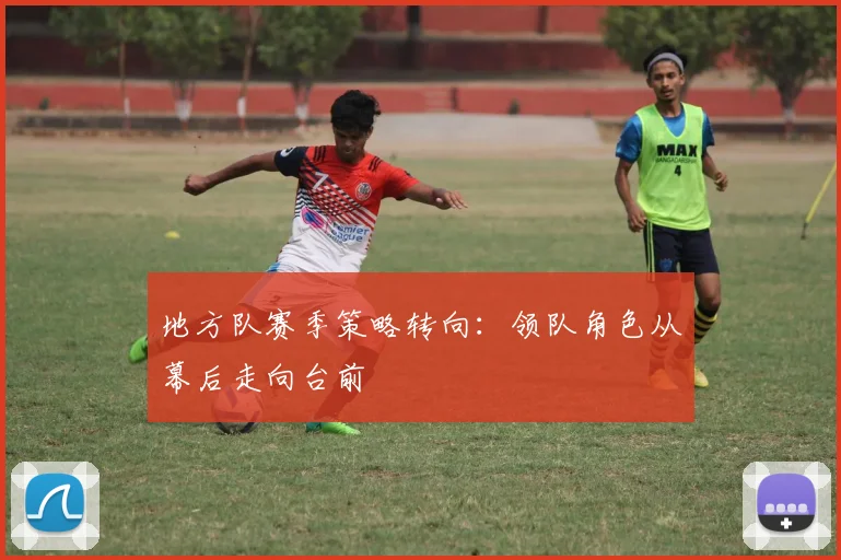 地方队赛季策略转向:领队角色从幕后走向台前