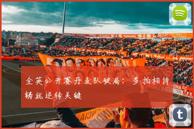 全英公开赛丹麦队破局:多拍相持铸就逆转关键