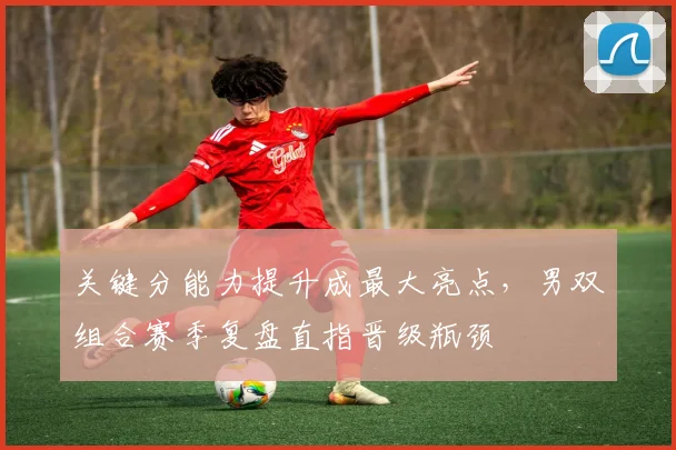 关键分能力提升成最大亮点,男双组合赛季复盘直指晋级瓶颈