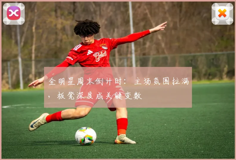 全明星周末倒计时:主场氛围拉满,板凳深度成关键变数