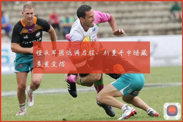 橙衣军团低调启程,科曼手中暗藏多重变招