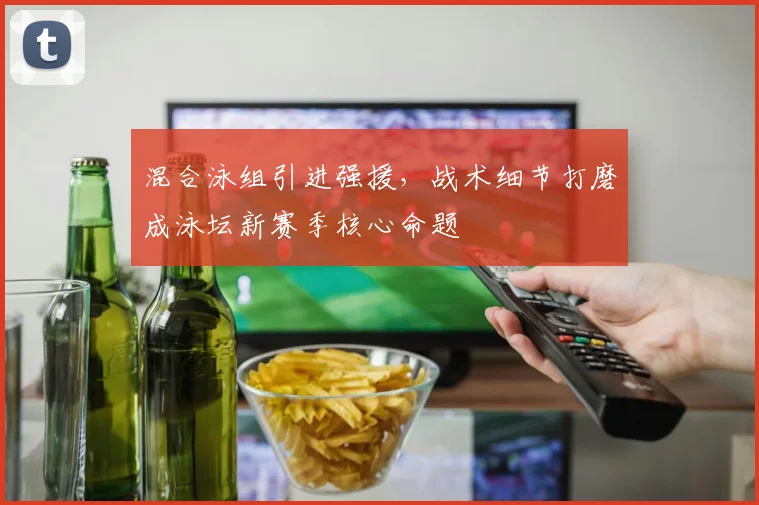 混合泳组引进强援,战术细节打磨成泳坛新赛季核心命题