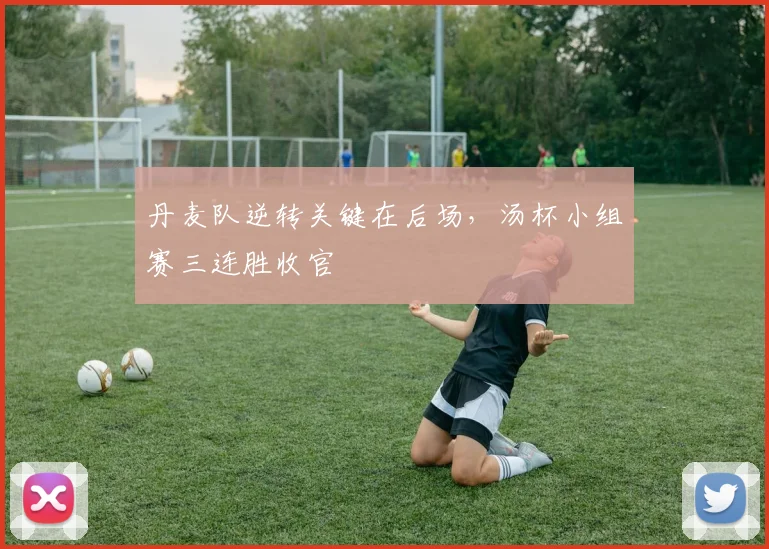 丹麦队逆转关键在后场,汤杯小组赛三连胜收官