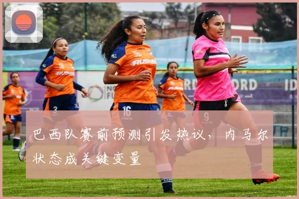巴西队赛前预测引发热议,内马尔状态成关键变量