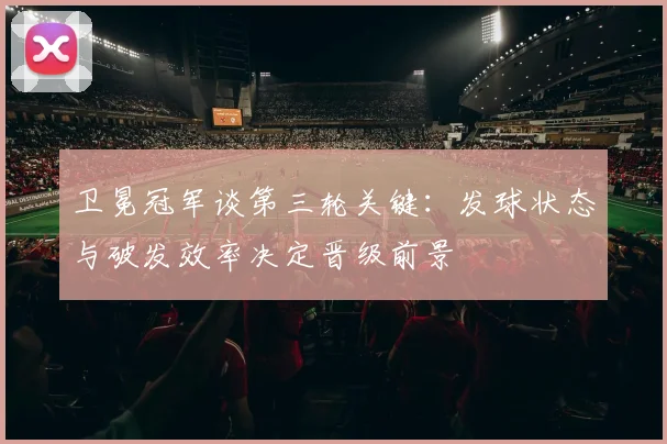 卫冕冠军谈第三轮关键:发球状态与破发效率决定晋级前景