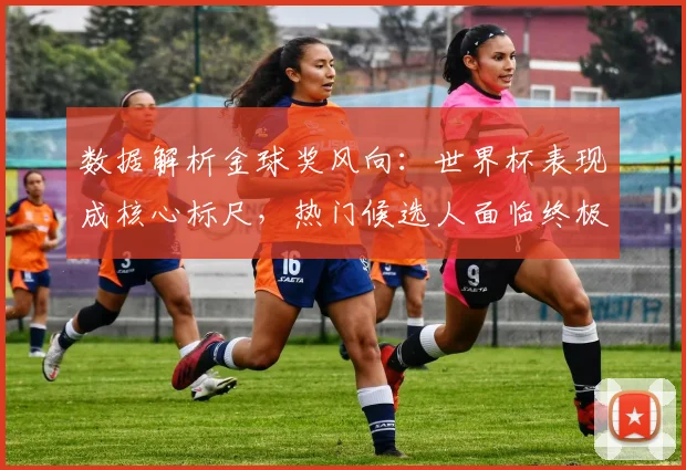 数据解析金球奖风向:世界杯表现成核心标尺,热门候选人面临终极考验