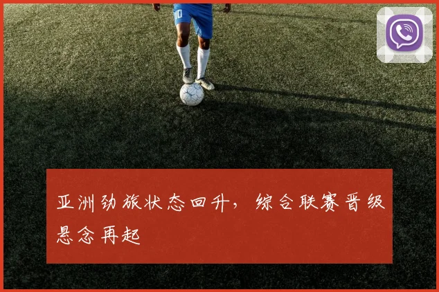 亚洲劲旅状态回升,综合联赛晋级悬念再起