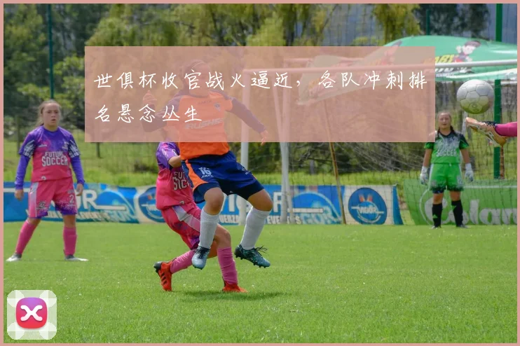 世俱杯收官战火逼近,各队冲刺排名悬念丛生