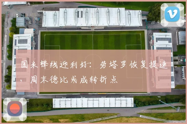 国米锋线迎利好:劳塔罗恢复提速,周末德比或成转折点