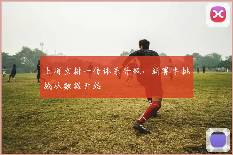 上海女排一传体系升级,新赛季挑战从数据开始