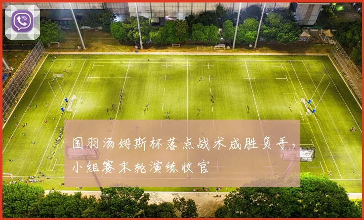 国羽汤姆斯杯落点战术成胜负手,小组赛末轮演练收官