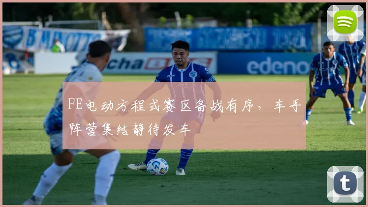 FE电动方程式赛区备战有序,车手阵营集结静待发车